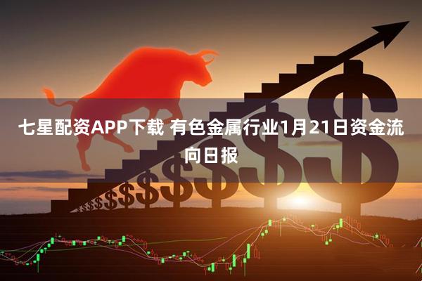 七星配资APP下载 有色金属行业1月21日资金流向日报