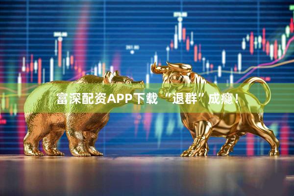 富深配资APP下载 “退群”成瘾！