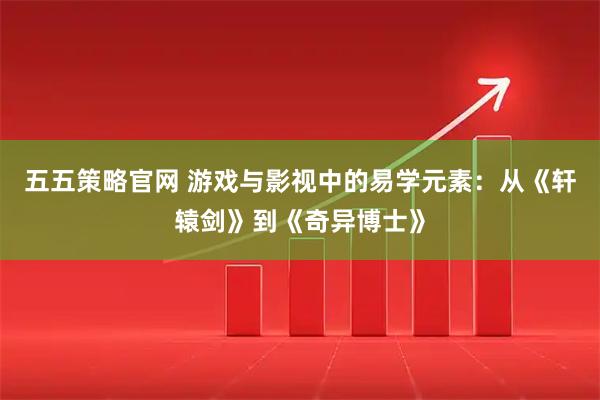 五五策略官网 游戏与影视中的易学元素：从《轩辕剑》到《奇异博士》