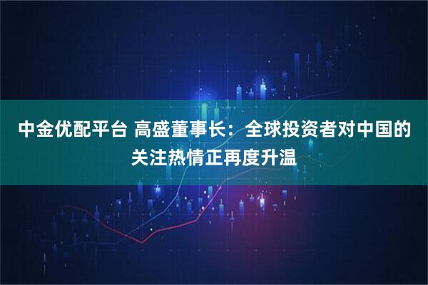 中金优配平台 高盛董事长：全球投资者对中国的关注热情正再度升温