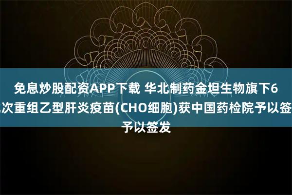 免息炒股配资APP下载 华北制药金坦生物旗下6批次重组乙型肝炎疫苗(CHO细胞)获中国药检院予以签发