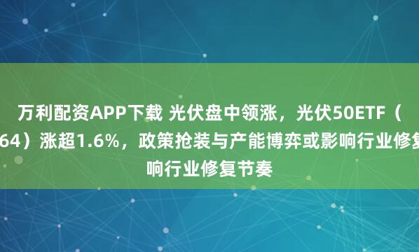 万利配资APP下载 光伏盘中领涨，光伏50ETF（159864）涨超1.6%，政策抢装与产能博弈或影响行业修复节奏