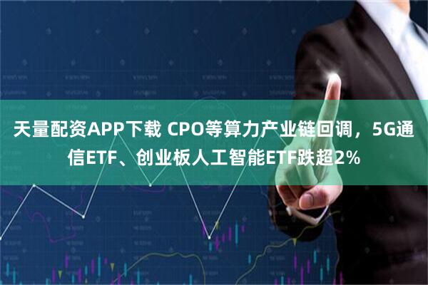 天量配资APP下载 CPO等算力产业链回调，5G通信ETF、创业板人工智能ETF跌超2%