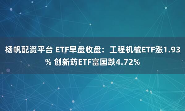 杨帆配资平台 ETF早盘收盘：工程机械ETF涨1.93% 创新药ETF富国跌4.72%
