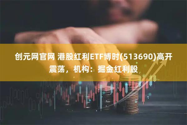 创元网官网 港股红利ETF博时(513690)高开震荡，机构：掘金红利股