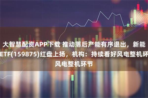 大智慧配资APP下载 推动落后产能有序退出，新能源ETF(159875)红盘上扬，机构：持续看好风电整机环节