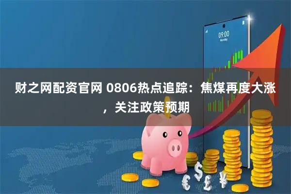 财之网配资官网 0806热点追踪：焦煤再度大涨，关注政策预期