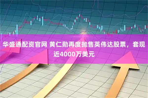 华盛通配资官网 黄仁勋再度抛售英伟达股票，套现近4000万美元