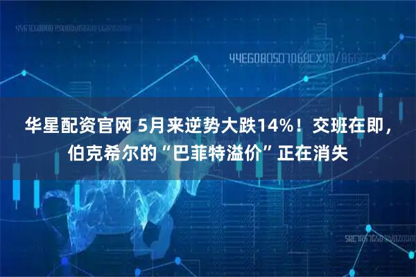 华星配资官网 5月来逆势大跌14%！交班在即，伯克希尔的“巴菲特溢价”正在消失