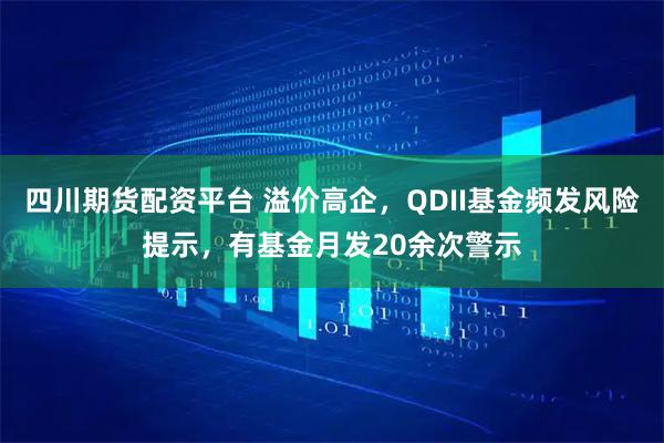 四川期货配资平台 溢价高企，QDII基金频发风险提示，有基金月发20余次警示