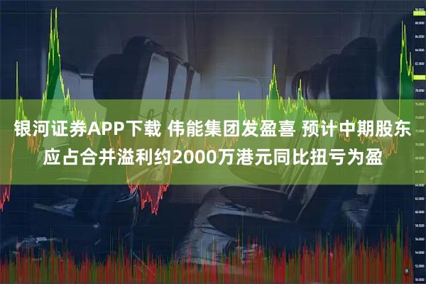 银河证券APP下载 伟能集团发盈喜 预计中期股东应占合并溢利约2000万港元同比扭亏为盈