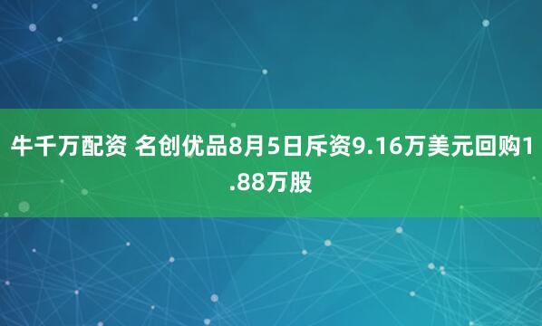 牛千万配资 名创优品8月5日斥资9.16万美元回购1.88万股