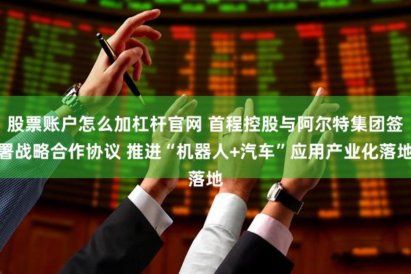 股票账户怎么加杠杆官网 首程控股与阿尔特集团签署战略合作协议 推进“机器人+汽车”应用产业化落地