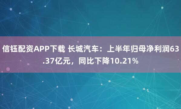 信钰配资APP下载 长城汽车：上半年归母净利润63.37亿元，同比下降10.21%