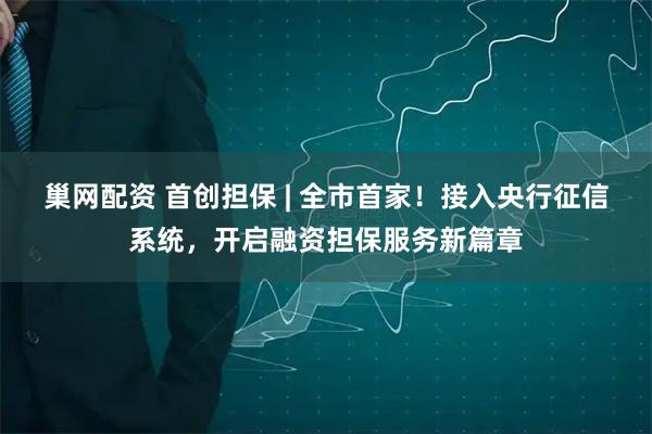 巢网配资 首创担保 | 全市首家！接入央行征信系统，开启融资担保服务新篇章