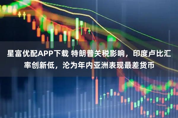 星富优配APP下载 特朗普关税影响，印度卢比汇率创新低，沦为年内亚洲表现最差货币