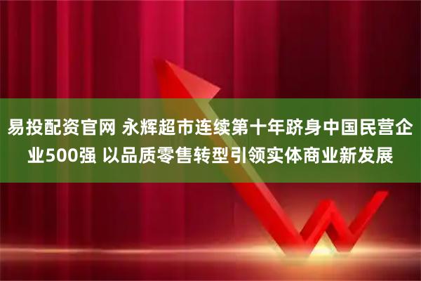 易投配资官网 永辉超市连续第十年跻身中国民营企业500强 以品质零售转型引领实体商业新发展