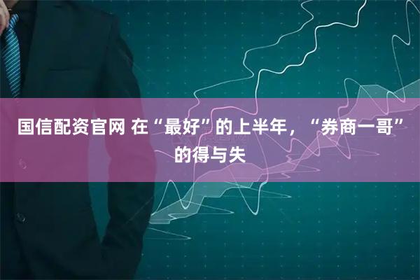 国信配资官网 在“最好”的上半年，“券商一哥”的得与失