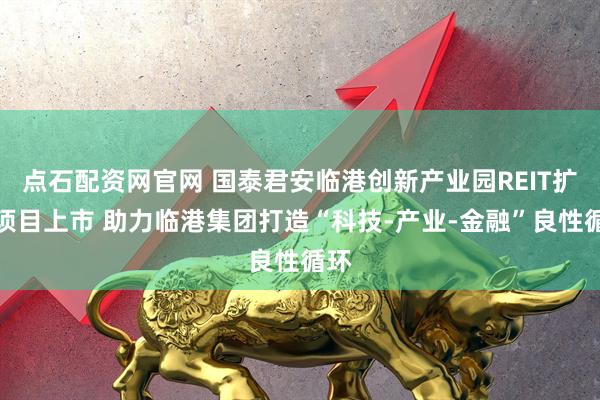 点石配资网官网 国泰君安临港创新产业园REIT扩募项目上市 助力临港集团打造“科技-产业-金融”良性循环