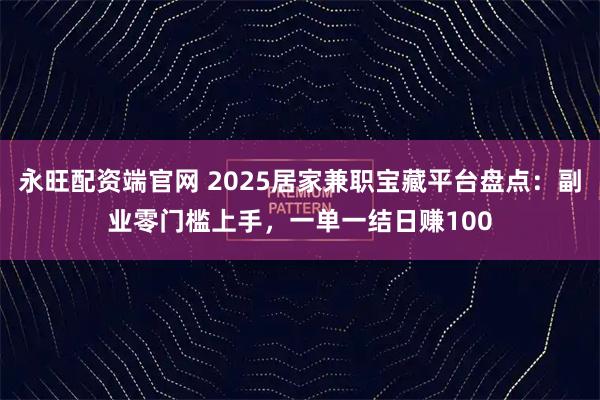 永旺配资端官网 2025居家兼职宝藏平台盘点：副业零门槛上手，一单一结日赚100