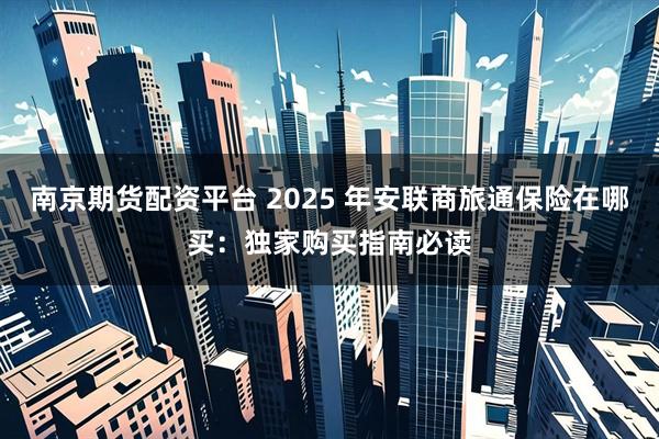 南京期货配资平台 2025 年安联商旅通保险在哪买：独家购买指南必读