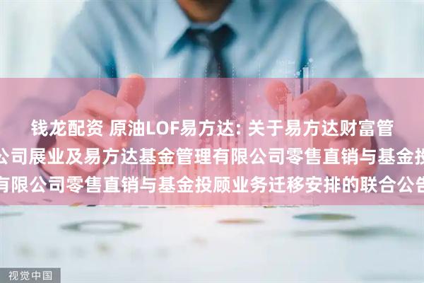 钱龙配资 原油LOF易方达: 关于易方达财富管理基金销售（广州）有限公司展业及易方达基金管理有限公司零售直销与基金投顾业务迁移安排的联合公告