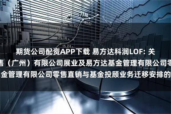 期货公司配资APP下载 易方达科润LOF: 关于易方达财富管理基金销售（广州）有限公司展业及易方达基金管理有限公司零售直销与基金投顾业务迁移安排的联合公告